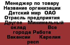 Менеджер по товару › Название организации ­ Детский мир, ОАО › Отрасль предприятия ­ Другое › Минимальный оклад ­ 30 000 - Все города Работа » Вакансии   . Карелия респ.
